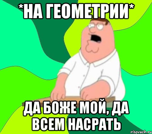 *на геометрии* да боже мой, да всем насрать, Мем  Да всем насрать (Гриффин)