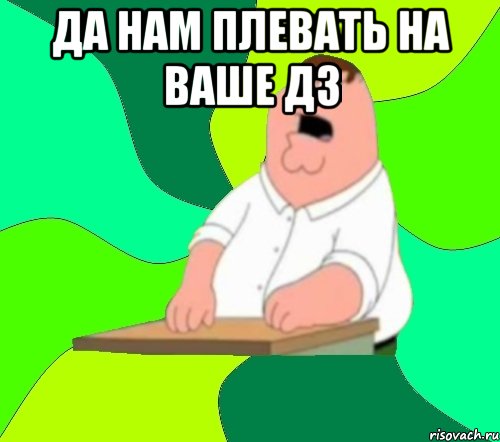 да нам плевать на ваше дз , Мем  Да всем насрать (Гриффин)