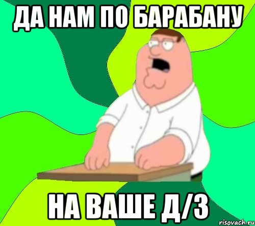 да нам по барабану на ваше д/з, Мем  Да всем насрать (Гриффин)