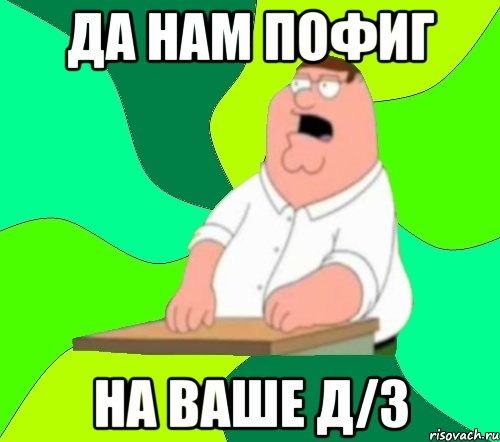 да нам пофиг на ваше д/з, Мем  Да всем насрать (Гриффин)