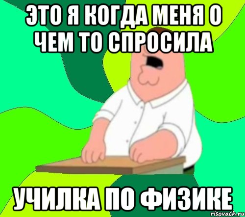 это я когда меня о чем то спросила училка по физике, Мем  Да всем насрать (Гриффин)