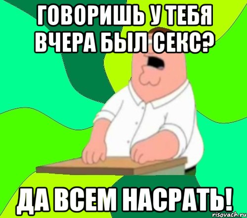 говоришь у тебя вчера был секс? да всем насрать!, Мем  Да всем насрать (Гриффин)