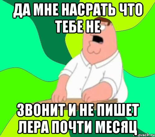 да мне насрать что тебе не звонит и не пишет лера почти месяц, Мем  Да всем насрать (Гриффин)