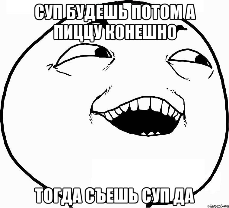 суп будешь потом а пиццу конешно тогда съешь суп да, Мем Дааа