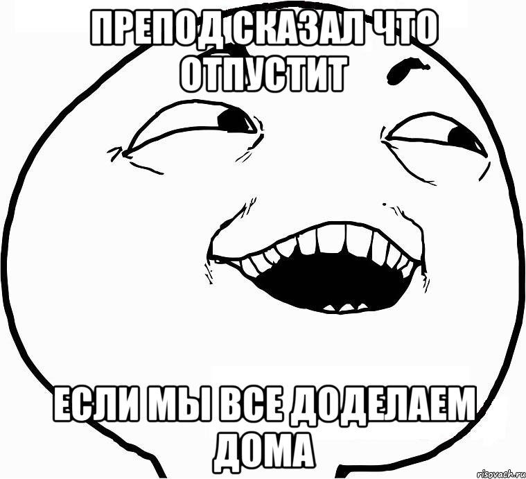 препод сказал что отпустит если мы все доделаем дома, Мем Дааа