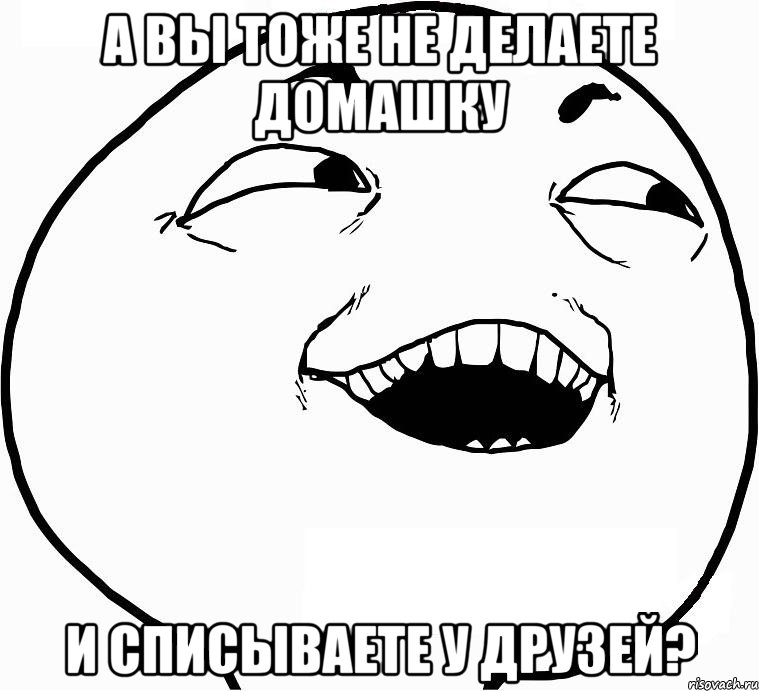 а вы тоже не делаете домашку и списываете у друзей?