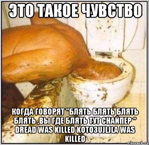 это такое чувство когда говорят "блять блять блять блять ,вы где блять тут снайпер " dread was killed koto3ujljla was killed