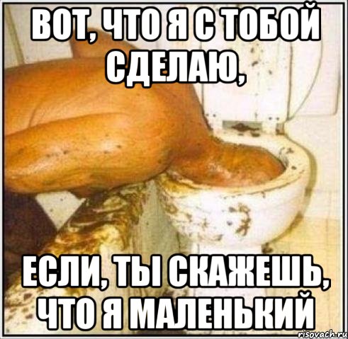 вот, что я с тобой сделаю, если, ты скажешь, что я маленький