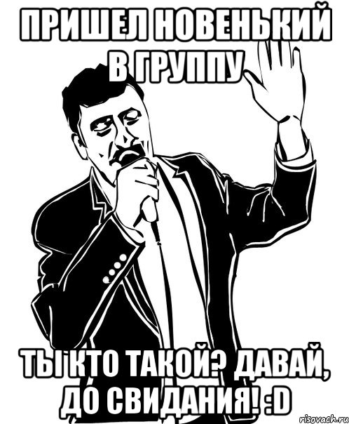 пришел новенький в группу ты кто такой? давай, до свидания! :d