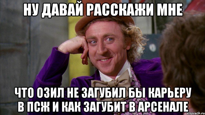 ну давай расскажи мне что озил не загубил бы карьеру в псж и как загубит в арсенале, Мем Ну давай расскажи (Вилли Вонка)