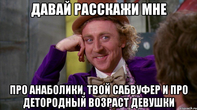 давай расскажи мне про анаболики, твой сабвуфер и про детородный возраст девушки, Мем Ну давай расскажи (Вилли Вонка)