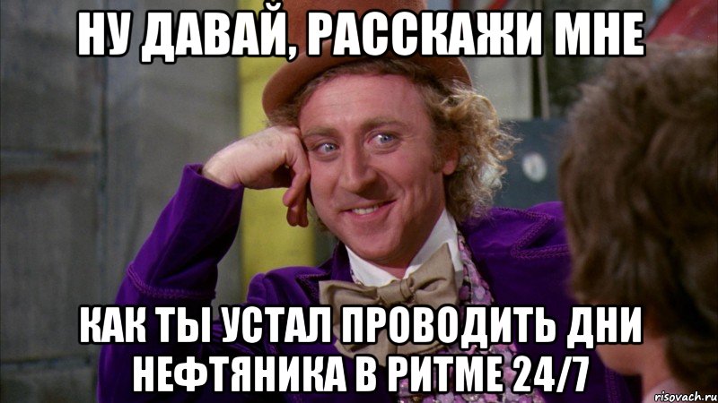 ну давай, расскажи мне как ты устал проводить дни нефтяника в ритме 24/7, Мем Ну давай расскажи (Вилли Вонка)