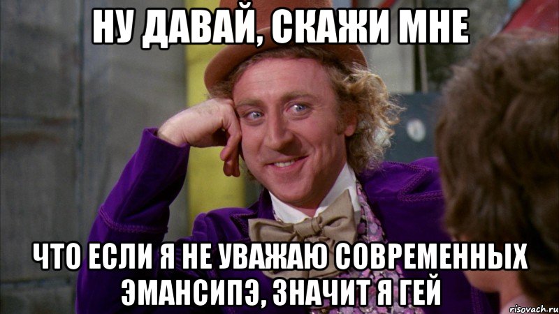 ну давай, скажи мне что если я не уважаю современных эмансипэ, значит я гей, Мем Ну давай расскажи (Вилли Вонка)