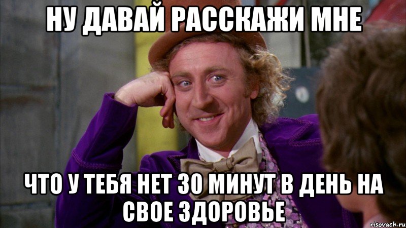 ну давай расскажи мне что у тебя нет 30 минут в день на свое здоровье, Мем Ну давай расскажи (Вилли Вонка)