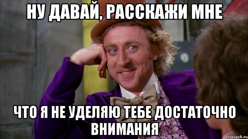 ну давай, расскажи мне что я не уделяю тебе достаточно внимания, Мем Ну давай расскажи (Вилли Вонка)