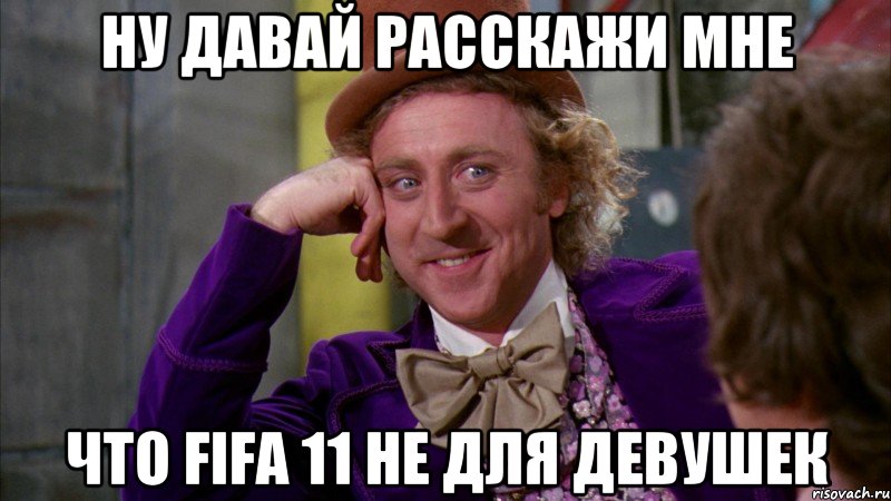 ну давай расскажи мне что fifa 11 не для девушек, Мем Ну давай расскажи (Вилли Вонка)