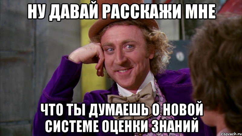ну давай расскажи мне что ты думаешь о новой системе оценки знаний, Мем Ну давай расскажи (Вилли Вонка)
