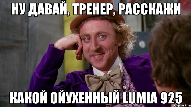 ну давай, тренер, расскажи какой ойухенный lumia 925, Мем Ну давай расскажи (Вилли Вонка)