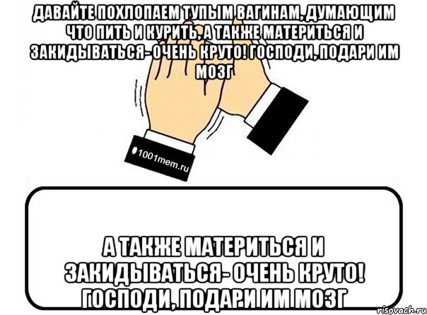 давайте похлопаем тупым вагинам, думающим что пить и курить, а также материться и закидываться- очень круто! господи, подари им мозг а также материться и закидываться- очень круто! господи, подари им мозг, Комикс Давайте похлопаем