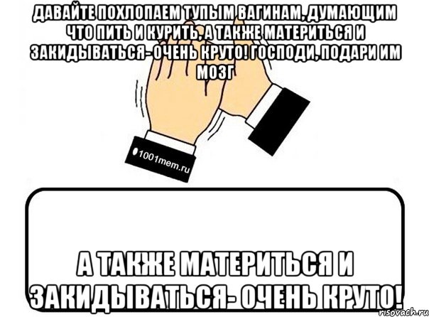 давайте похлопаем тупым вагинам, думающим что пить и курить, а также материться и закидываться- очень круто! господи, подари им мозг а также материться и закидываться- очень круто!, Комикс Давайте похлопаем