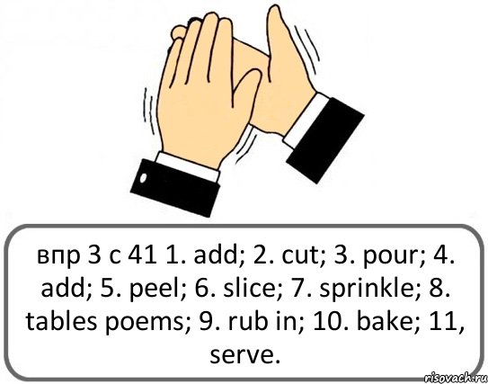 впр 3 с 41 1. add; 2. cut; 3. pour; 4. add; 5. peel; 6. slice; 7. sprinkle; 8. tables poems; 9. rub in; 10. bake; 11, serve., Комикс Давайте похлопаем