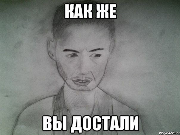 как же вы достали