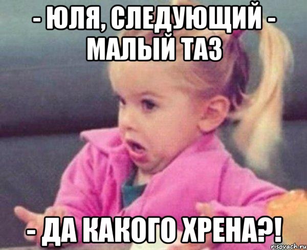 - юля, следующий - малый таз - да какого хрена?!, Мем  Ты говоришь (девочка возмущается)