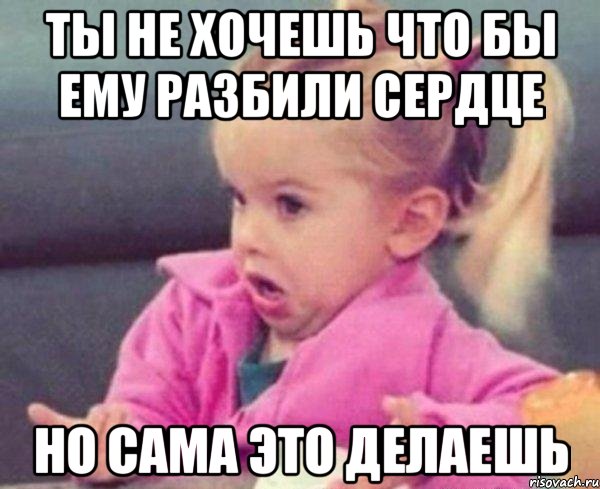 ты не хочешь что бы ему разбили сердце но сама это делаешь, Мем  Ты говоришь (девочка возмущается)