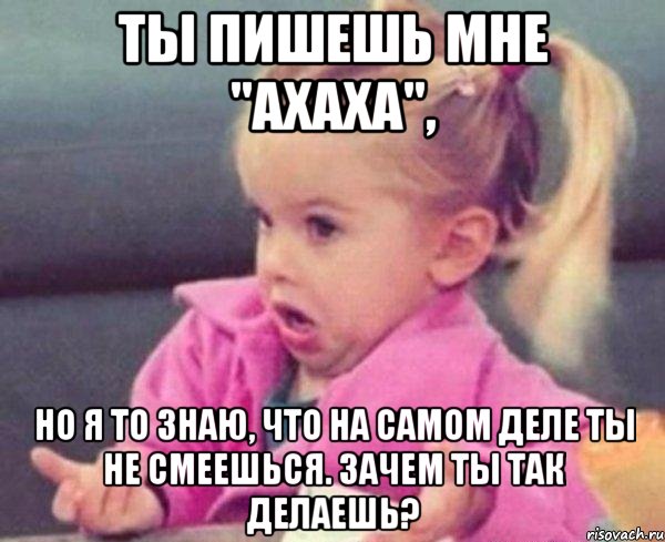 ты пишешь мне "ахаха", но я то знаю, что на самом деле ты не смеешься. зачем ты так делаешь?, Мем  Ты говоришь (девочка возмущается)