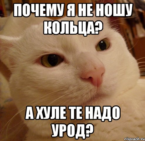 почему я не ношу кольца? а хуле те надо урод?
