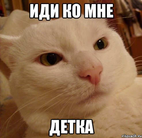 иди ко мне детка