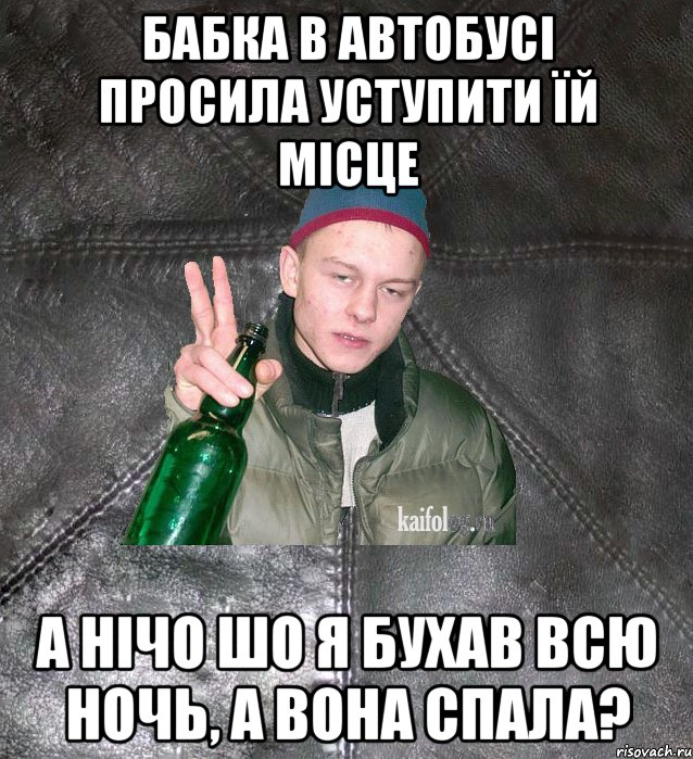 бабка в автобусі просила уступити їй місце а нічо шо я бухав всю ночь, а вона спала?