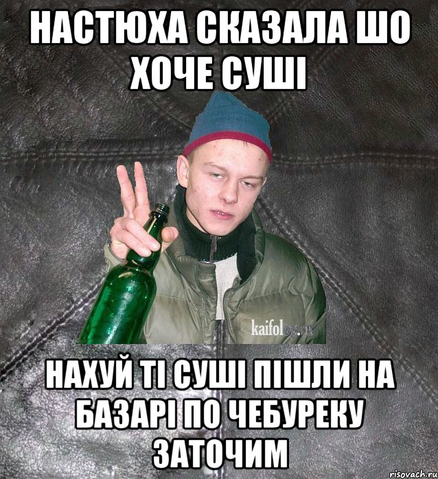 настюха сказала шо хоче суші нахуй ті суші пішли на базарі по чебуреку заточим, Мем Дерзкий