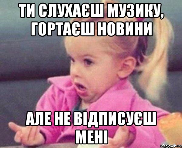 ти слухаєш музику, гортаєш новини але не відписуєш мені, Мем  Ты говоришь (девочка возмущается)