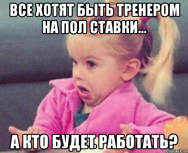 все хотят быть тренером на пол ставки... а кто будет работать?, Мем  Ты говоришь (девочка возмущается)