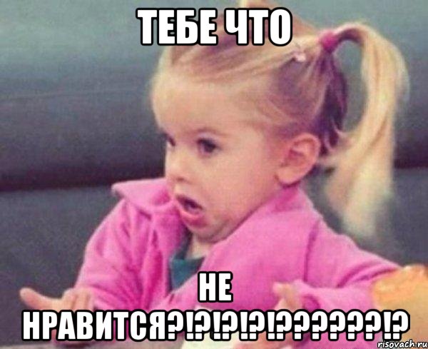 тебе что не нравится?!?!?!?!???!?, Мем  Ты говоришь (девочка возмущается)