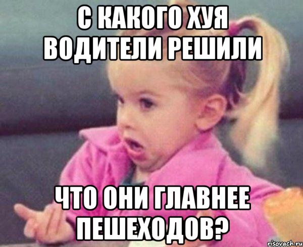 с какого хуя водители решили что они главнее пешеходов?, Мем  Ты говоришь (девочка возмущается)