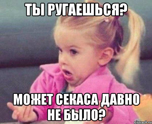 ты ругаешься? может секаса давно не было?, Мем  Ты говоришь (девочка возмущается)