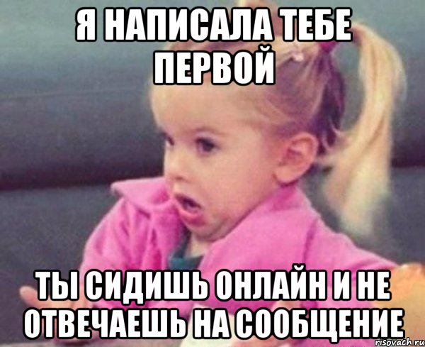 я написала тебе первой ты сидишь онлайн и не отвечаешь на сообщение, Мем  Ты говоришь (девочка возмущается)