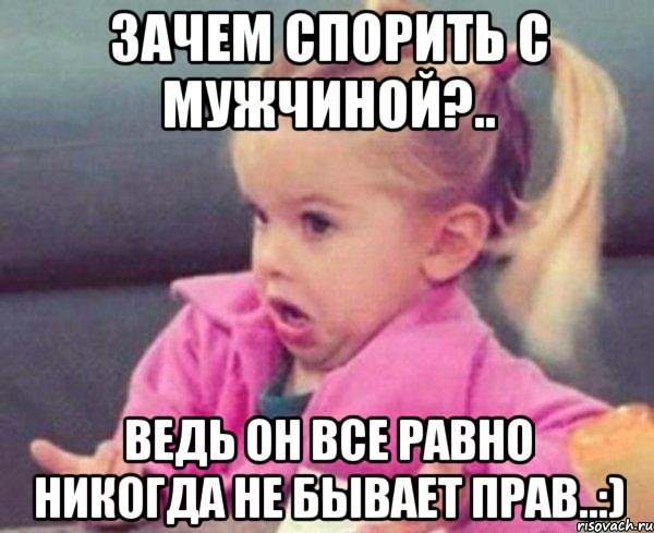 зачем спорить с мужчиной?.. ведь он все равно никогда не бывает прав..:), Мем  Ты говоришь (девочка возмущается)