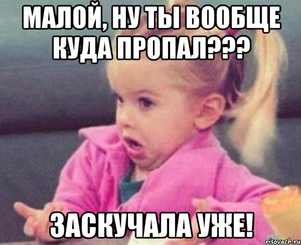 малой, ну ты вообще куда пропал??? заскучала уже!, Мем  Ты говоришь (девочка возмущается)