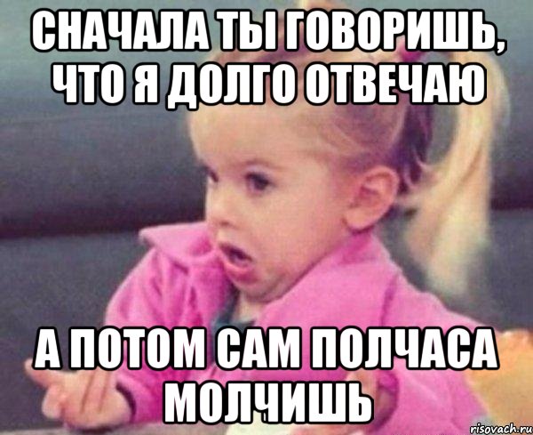 сначала ты говоришь, что я долго отвечаю а потом сам полчаса молчишь, Мем  Ты говоришь (девочка возмущается)