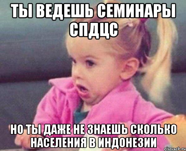 ты ведешь семинары спдцс но ты даже не знаешь сколько населения в индонезии, Мем  Ты говоришь (девочка возмущается)