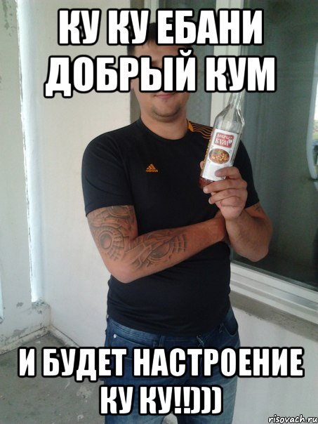 ку ку ебани добрый кум и будет настроение ку ку!!))), Мем добрый кум