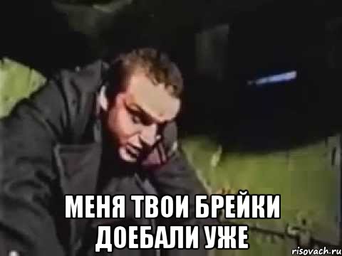  меня твои брейки доебали уже
