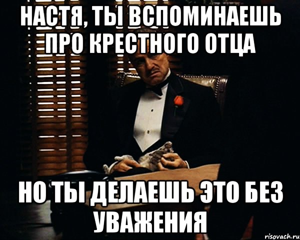 настя, ты вспоминаешь про крестного отца но ты делаешь это без уважения, Мем Дон Вито Корлеоне