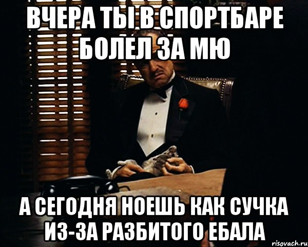 вчера ты в спортбаре болел за мю а сегодня ноешь как сучка из-за разбитого ебала, Мем Дон Вито Корлеоне