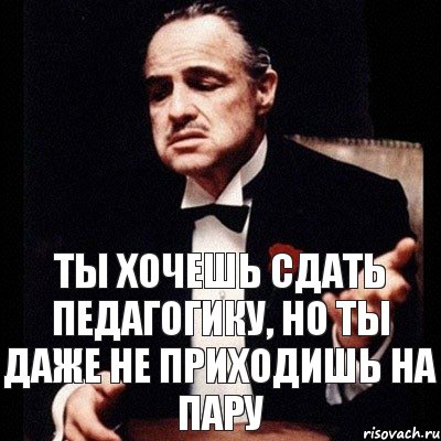 ты хочешь сдать педагогику, но ты даже не приходишь на пару