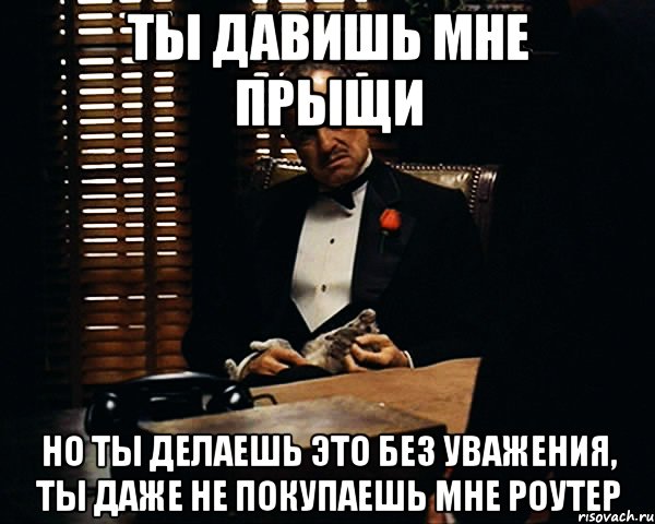 ты давишь мне прыщи но ты делаешь это без уважения, ты даже не покупаешь мне роутер, Мем Дон Вито Корлеоне