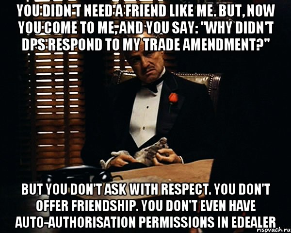 you didn't need a friend like me. but, now you come to me, and you say: "why didn't dps respond to my trade amendment?" but you don't ask with respect. you don't offer friendship. you don't even have auto-authorisation permissions in edealer, Мем Дон Вито Корлеоне